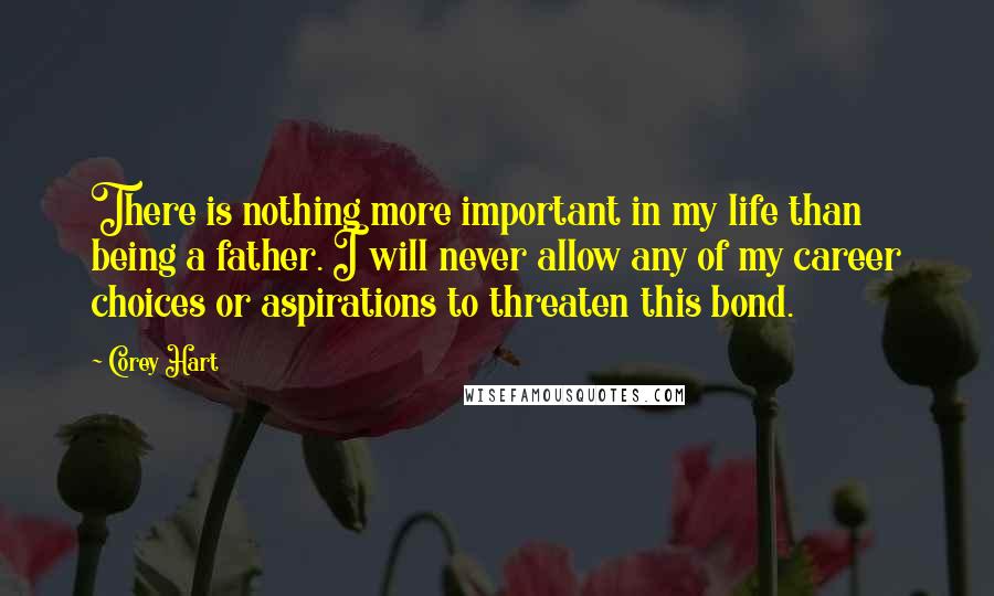 Corey Hart Quotes: There is nothing more important in my life than being a father. I will never allow any of my career choices or aspirations to threaten this bond.