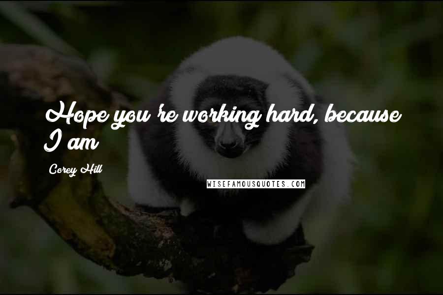 Corey Hill Quotes: Hope you're working hard, because I am!!!