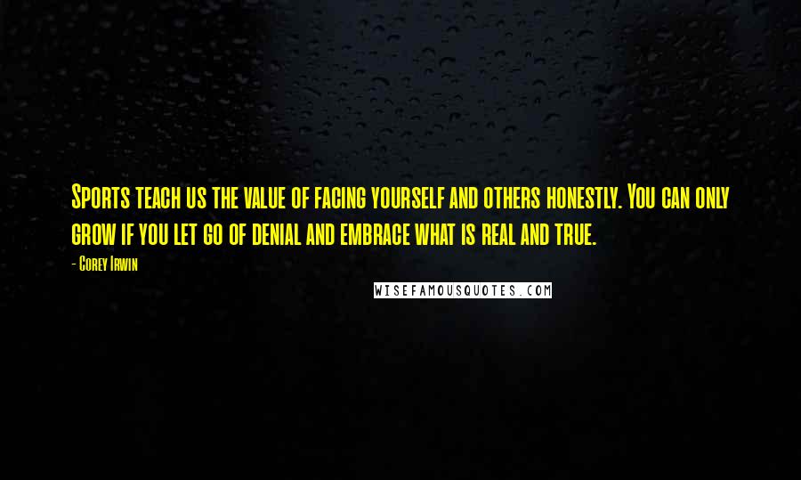 Corey Irwin Quotes: Sports teach us the value of facing yourself and others honestly. You can only grow if you let go of denial and embrace what is real and true.