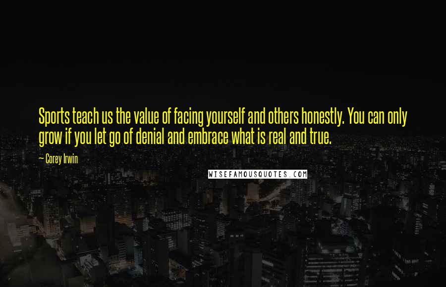 Corey Irwin Quotes: Sports teach us the value of facing yourself and others honestly. You can only grow if you let go of denial and embrace what is real and true.