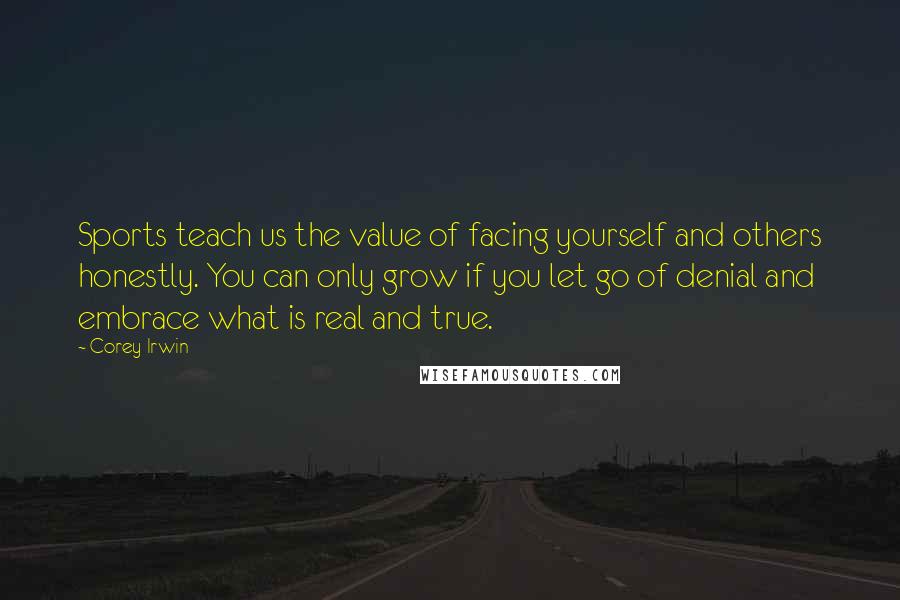 Corey Irwin Quotes: Sports teach us the value of facing yourself and others honestly. You can only grow if you let go of denial and embrace what is real and true.