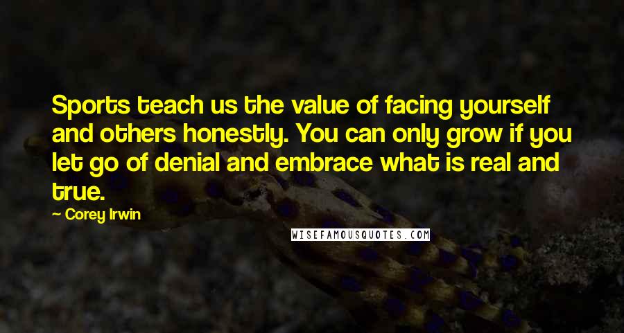 Corey Irwin Quotes: Sports teach us the value of facing yourself and others honestly. You can only grow if you let go of denial and embrace what is real and true.