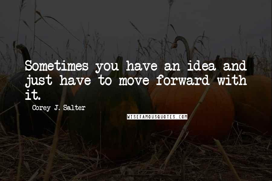 Corey J. Salter Quotes: Sometimes you have an idea and just have to move forward with it.