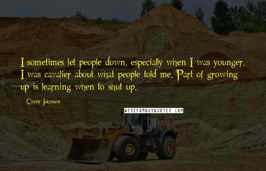 Corey Johnson Quotes: I sometimes let people down, especially when I was younger. I was cavalier about what people told me. Part of growing up is learning when to shut up.