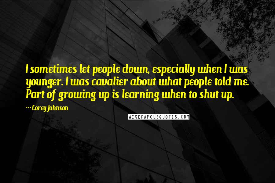 Corey Johnson Quotes: I sometimes let people down, especially when I was younger. I was cavalier about what people told me. Part of growing up is learning when to shut up.