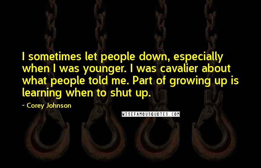 Corey Johnson Quotes: I sometimes let people down, especially when I was younger. I was cavalier about what people told me. Part of growing up is learning when to shut up.