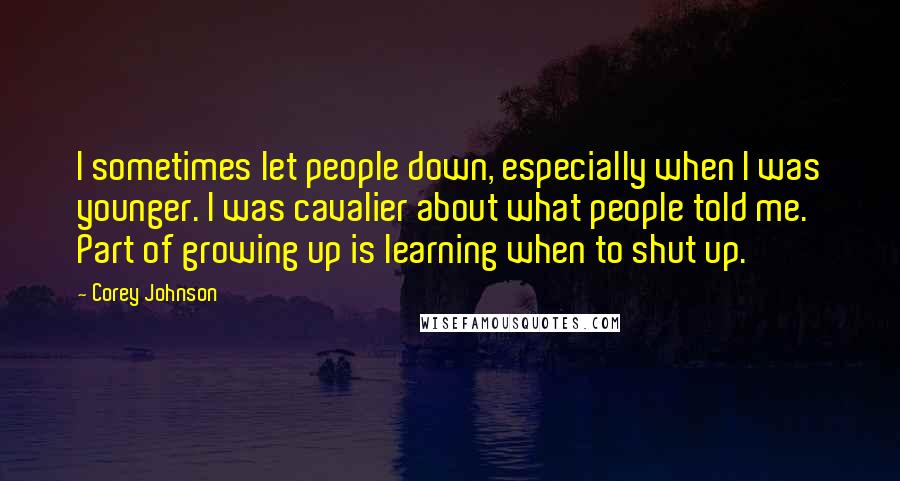 Corey Johnson Quotes: I sometimes let people down, especially when I was younger. I was cavalier about what people told me. Part of growing up is learning when to shut up.