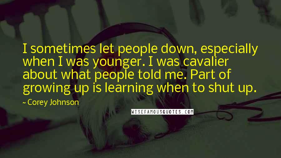 Corey Johnson Quotes: I sometimes let people down, especially when I was younger. I was cavalier about what people told me. Part of growing up is learning when to shut up.