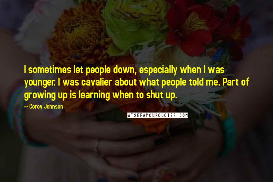 Corey Johnson Quotes: I sometimes let people down, especially when I was younger. I was cavalier about what people told me. Part of growing up is learning when to shut up.