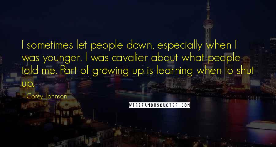 Corey Johnson Quotes: I sometimes let people down, especially when I was younger. I was cavalier about what people told me. Part of growing up is learning when to shut up.