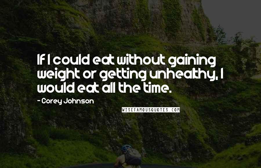 Corey Johnson Quotes: If I could eat without gaining weight or getting unhealthy, I would eat all the time.