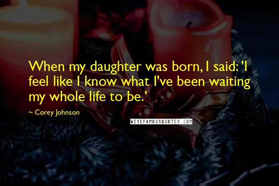 Corey Johnson Quotes: When my daughter was born, I said: 'I feel like I know what I've been waiting my whole life to be.'