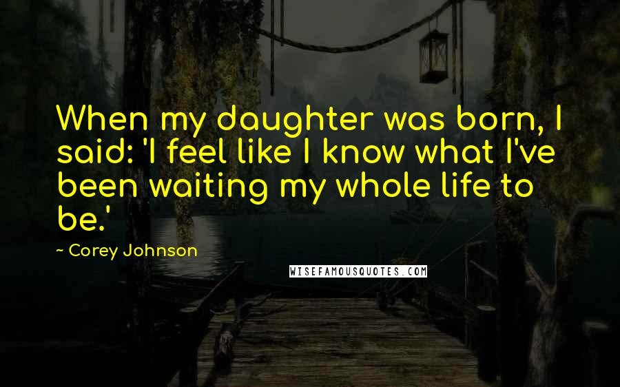 Corey Johnson Quotes: When my daughter was born, I said: 'I feel like I know what I've been waiting my whole life to be.'