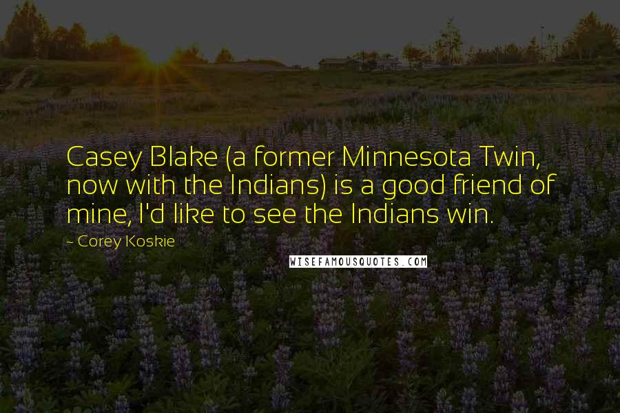 Corey Koskie Quotes: Casey Blake (a former Minnesota Twin, now with the Indians) is a good friend of mine, I'd like to see the Indians win.
