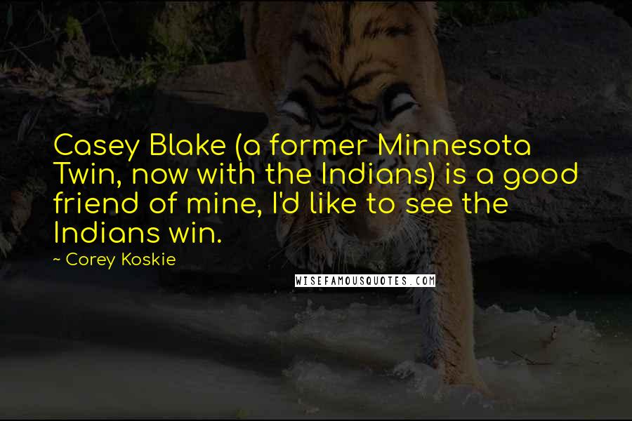 Corey Koskie Quotes: Casey Blake (a former Minnesota Twin, now with the Indians) is a good friend of mine, I'd like to see the Indians win.