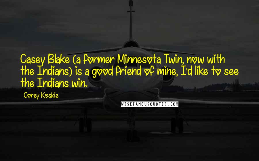 Corey Koskie Quotes: Casey Blake (a former Minnesota Twin, now with the Indians) is a good friend of mine, I'd like to see the Indians win.