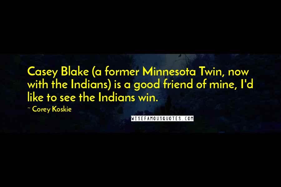 Corey Koskie Quotes: Casey Blake (a former Minnesota Twin, now with the Indians) is a good friend of mine, I'd like to see the Indians win.