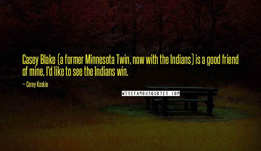 Corey Koskie Quotes: Casey Blake (a former Minnesota Twin, now with the Indians) is a good friend of mine, I'd like to see the Indians win.