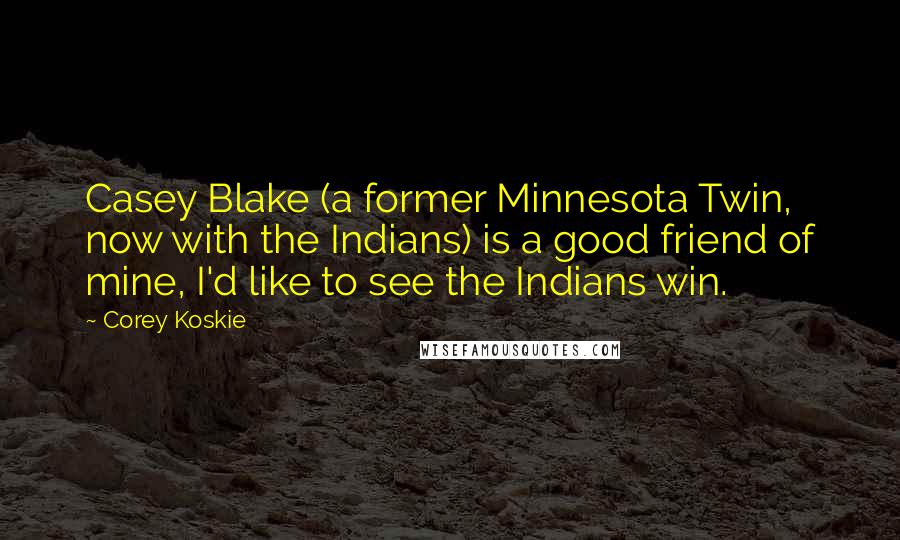 Corey Koskie Quotes: Casey Blake (a former Minnesota Twin, now with the Indians) is a good friend of mine, I'd like to see the Indians win.