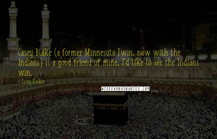Corey Koskie Quotes: Casey Blake (a former Minnesota Twin, now with the Indians) is a good friend of mine, I'd like to see the Indians win.