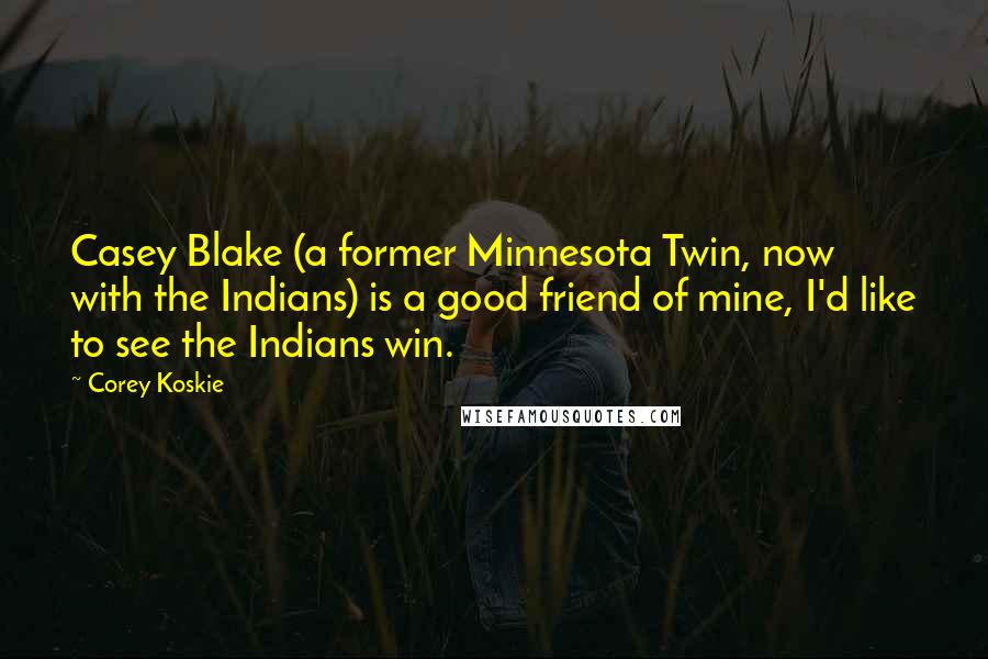 Corey Koskie Quotes: Casey Blake (a former Minnesota Twin, now with the Indians) is a good friend of mine, I'd like to see the Indians win.