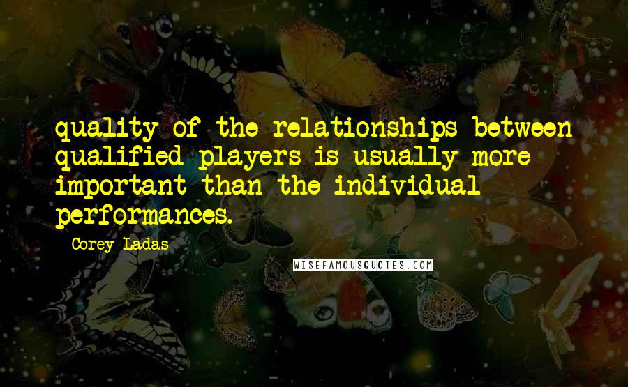 Corey Ladas Quotes: quality of the relationships between qualified players is usually more important than the individual performances.