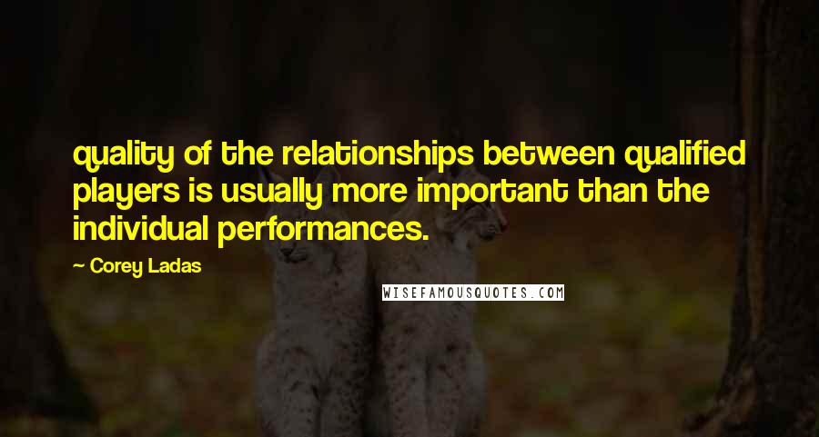 Corey Ladas Quotes: quality of the relationships between qualified players is usually more important than the individual performances.