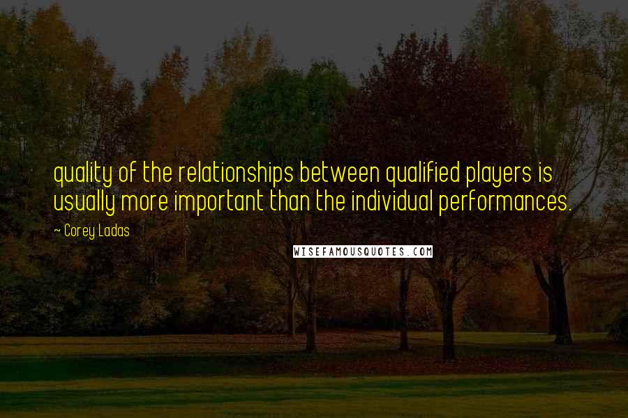 Corey Ladas Quotes: quality of the relationships between qualified players is usually more important than the individual performances.