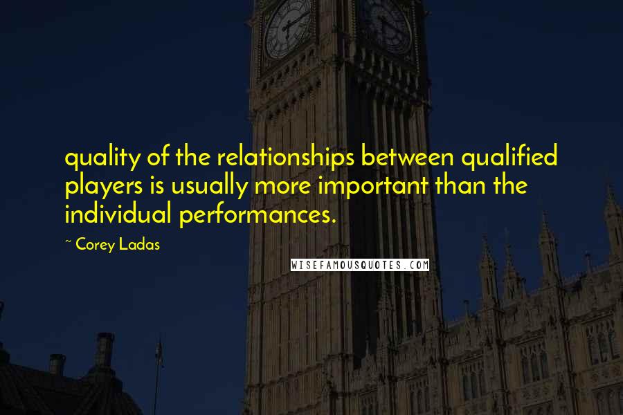 Corey Ladas Quotes: quality of the relationships between qualified players is usually more important than the individual performances.