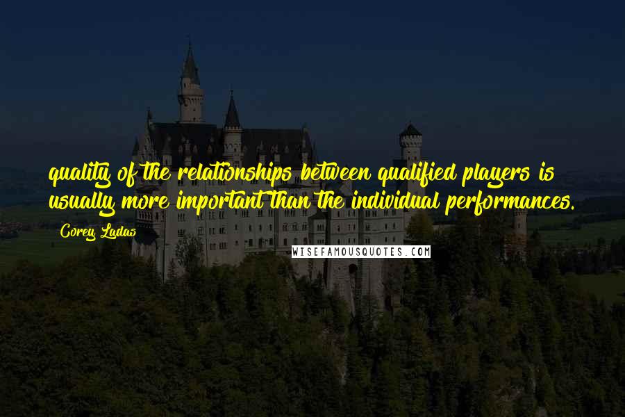 Corey Ladas Quotes: quality of the relationships between qualified players is usually more important than the individual performances.