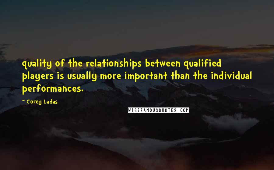 Corey Ladas Quotes: quality of the relationships between qualified players is usually more important than the individual performances.