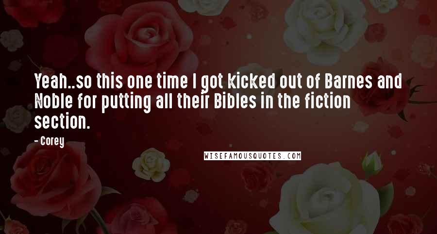 Corey Quotes: Yeah..so this one time I got kicked out of Barnes and Noble for putting all their Bibles in the fiction section.