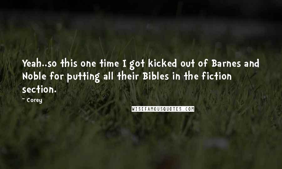 Corey Quotes: Yeah..so this one time I got kicked out of Barnes and Noble for putting all their Bibles in the fiction section.