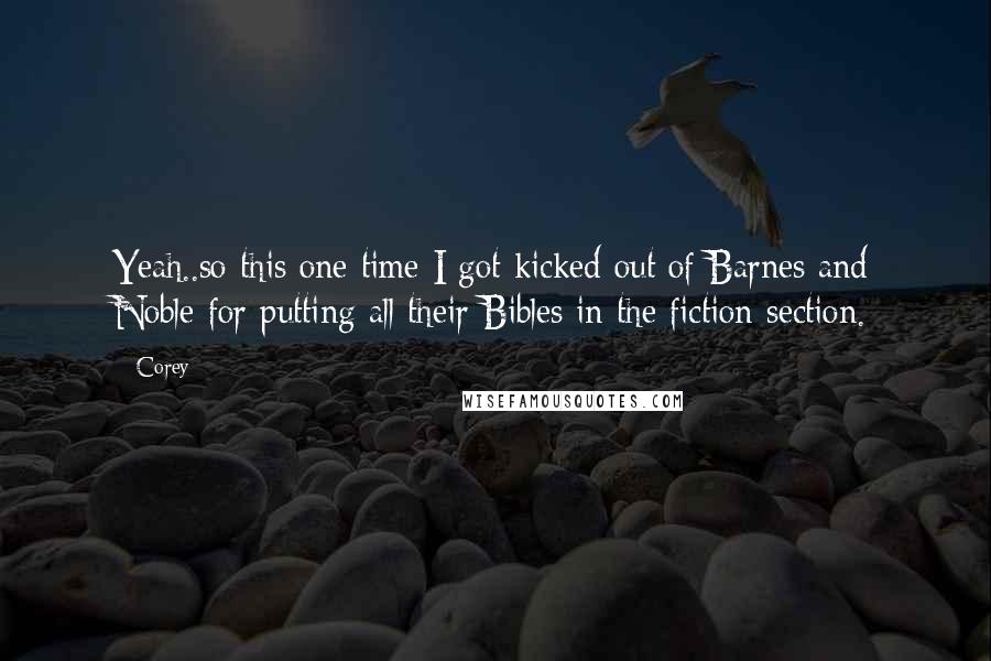 Corey Quotes: Yeah..so this one time I got kicked out of Barnes and Noble for putting all their Bibles in the fiction section.