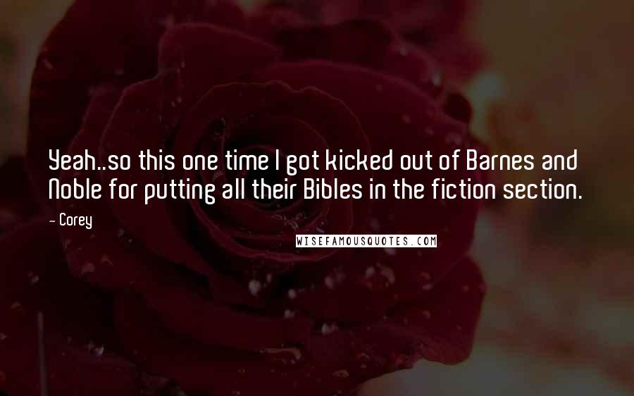 Corey Quotes: Yeah..so this one time I got kicked out of Barnes and Noble for putting all their Bibles in the fiction section.