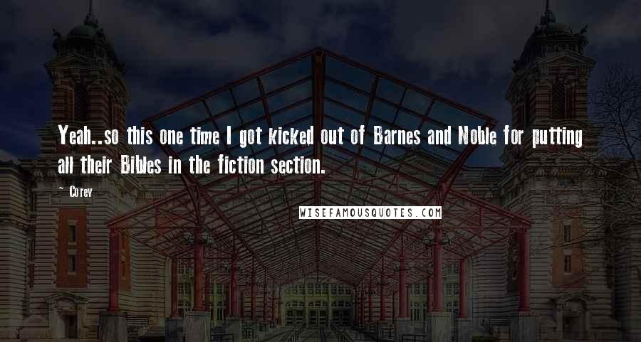 Corey Quotes: Yeah..so this one time I got kicked out of Barnes and Noble for putting all their Bibles in the fiction section.