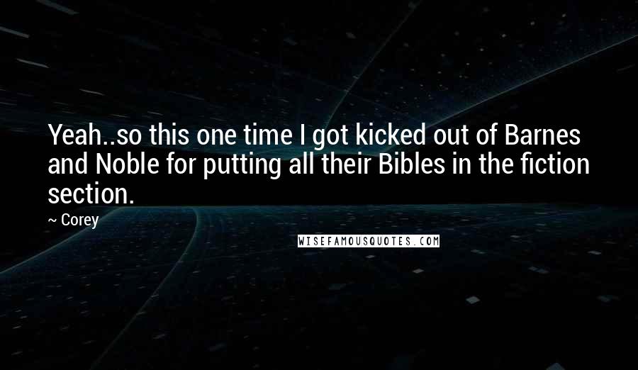 Corey Quotes: Yeah..so this one time I got kicked out of Barnes and Noble for putting all their Bibles in the fiction section.