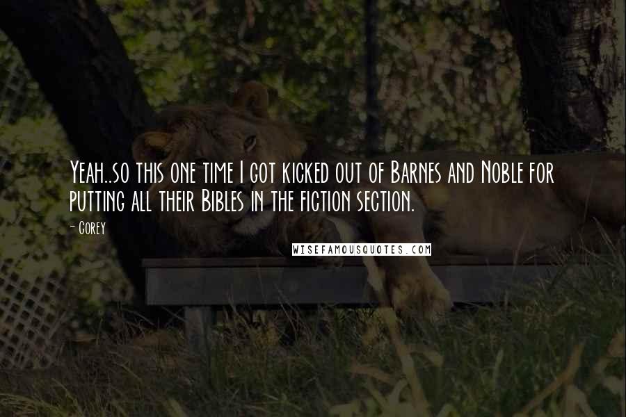 Corey Quotes: Yeah..so this one time I got kicked out of Barnes and Noble for putting all their Bibles in the fiction section.