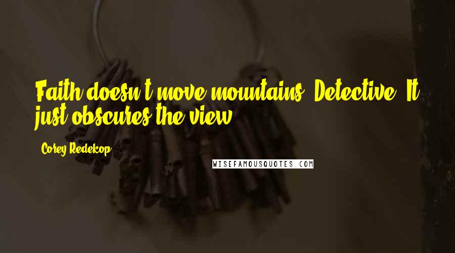 Corey Redekop Quotes: Faith doesn't move mountains, Detective. It just obscures the view.