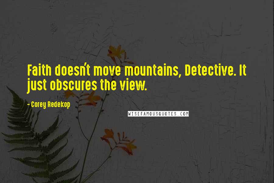 Corey Redekop Quotes: Faith doesn't move mountains, Detective. It just obscures the view.