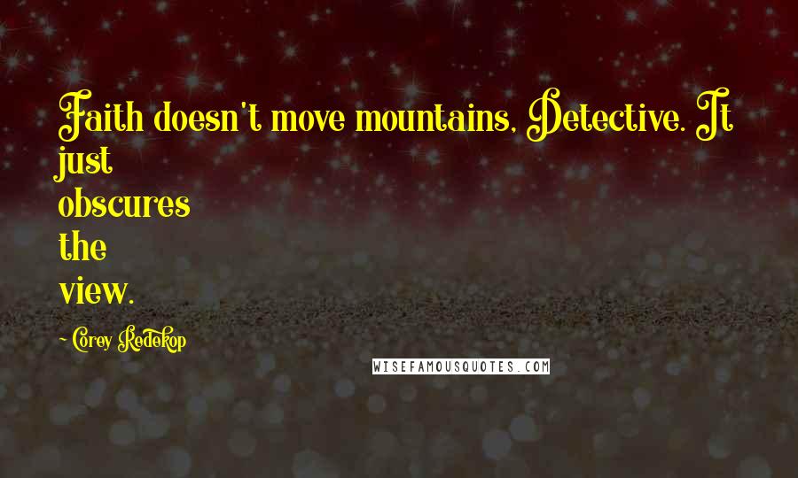 Corey Redekop Quotes: Faith doesn't move mountains, Detective. It just obscures the view.