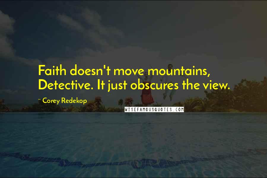 Corey Redekop Quotes: Faith doesn't move mountains, Detective. It just obscures the view.