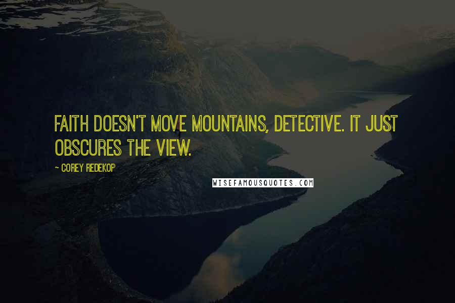 Corey Redekop Quotes: Faith doesn't move mountains, Detective. It just obscures the view.