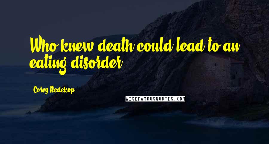 Corey Redekop Quotes: Who knew death could lead to an eating disorder?