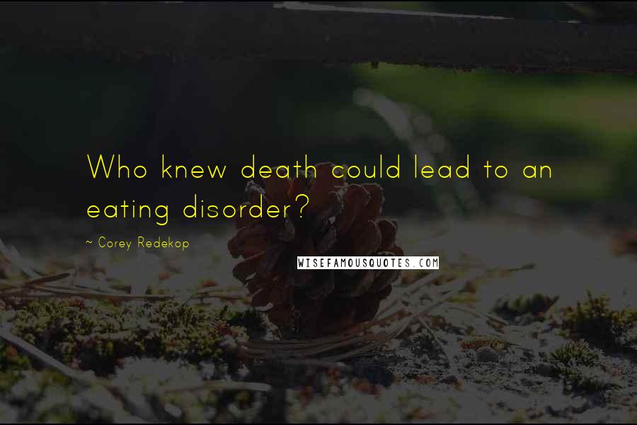 Corey Redekop Quotes: Who knew death could lead to an eating disorder?