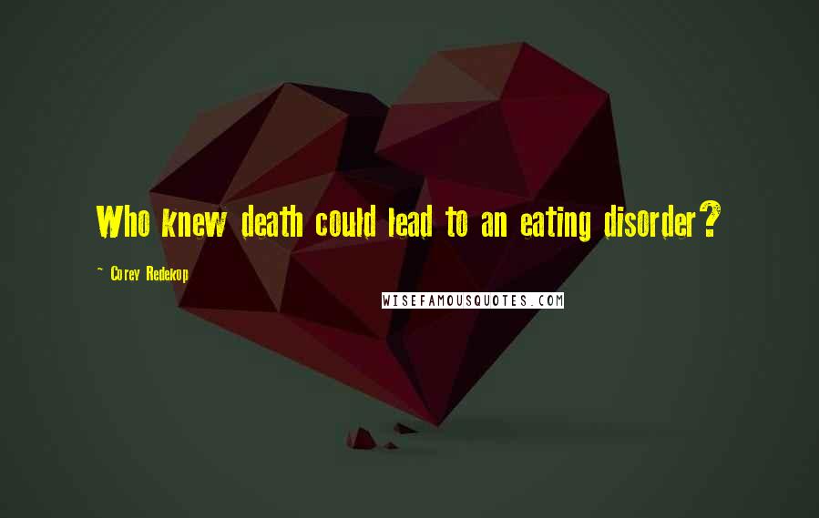 Corey Redekop Quotes: Who knew death could lead to an eating disorder?