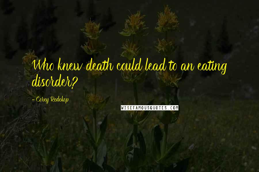 Corey Redekop Quotes: Who knew death could lead to an eating disorder?