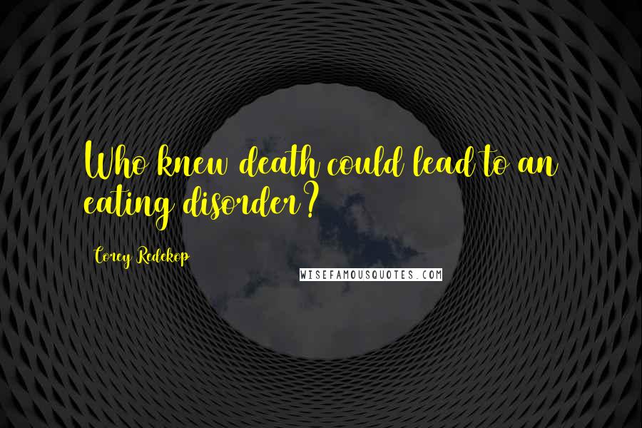 Corey Redekop Quotes: Who knew death could lead to an eating disorder?