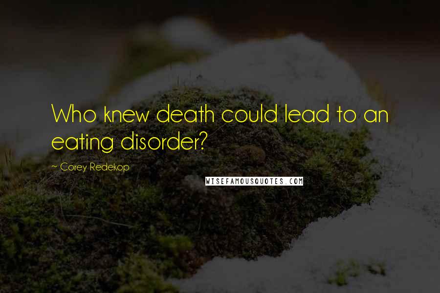 Corey Redekop Quotes: Who knew death could lead to an eating disorder?