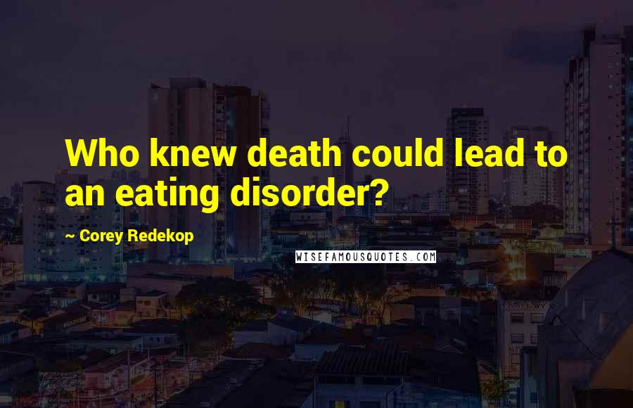 Corey Redekop Quotes: Who knew death could lead to an eating disorder?